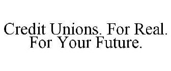 CREDIT UNIONS. FOR REAL. FOR YOUR FUTURE.