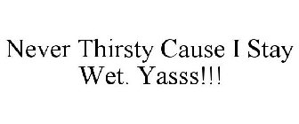 NEVER THIRSTY CAUSE I STAY WET. YASSS!!!
