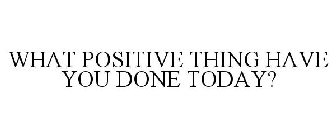 WHAT POSITIVE THING HAVE YOU DONE TODAY?