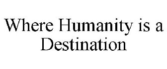 WHERE HUMANITY IS A DESTINATION