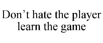 DON'T HATE THE PLAYER LEARN THE GAME