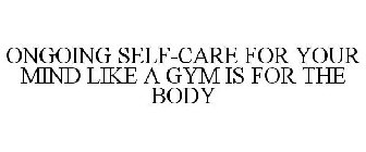 ONGOING SELF-CARE FOR THE MIND LIKE A GYM IS FOR THE BODY