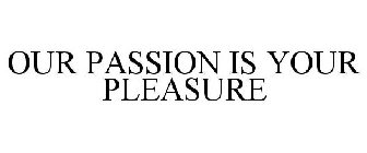 OUR PASSION IS YOUR PLEASURE