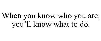 WHEN YOU KNOW WHO YOU ARE, YOU'LL KNOW WHAT TO DO.