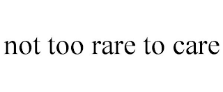 NOT TOO RARE TO CARE