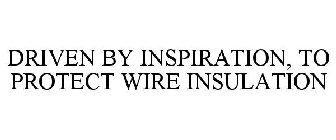 DRIVEN BY INSPIRATION, TO PROTECT WIRE INSULATION