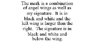 THE MARK IS A COMBINATION OF ANGEL WINGS AS WELL AS MY SIGNATURE. IT IS IN BLACK AND WHITE AND THE LEFT WING IS LARGER THAN THE RIGHT. THE SIGNATURE IS IN BLACK AND WHITE AND BELOW THE WING.