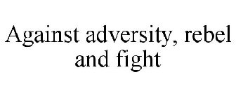 AGAINST ADVERSITY, REBEL AND FIGHT
