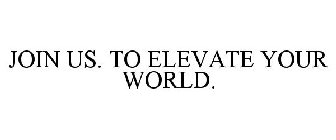 JOIN US. TO ELEVATE YOUR WORLD.