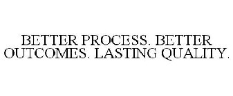 BETTER PROCESS. BETTER OUTCOMES. LASTING QUALITY.