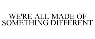 WE'RE ALL MADE OF SOMETHING DIFFERENT