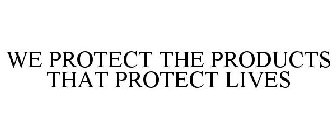 WE PROTECT THE PRODUCTS THAT PROTECT LIVES