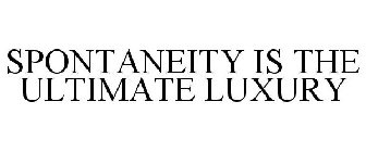 SPONTANEITY IS THE ULTIMATE LUXURY