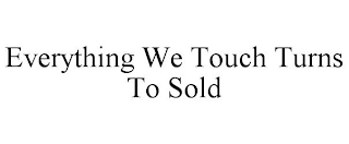 EVERYTHING WE TOUCH TURNS TO SOLD