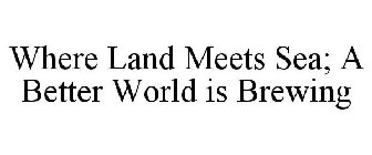 WHERE LAND MEETS SEA; A BETTER WORLD IS BREWING