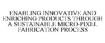 ENABLING INNOVATIVE AND ENRICHING PRODUCTS THROUGH A SUSTAINABLE MICRO-PIXEL FABRICATION PROCESS