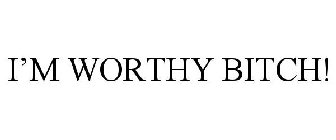 I'M WORTHY BITCH!