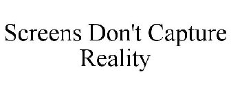 SCREENS DON'T CAPTURE REALITY