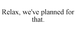 RELAX, WE'VE PLANNED FOR THAT.