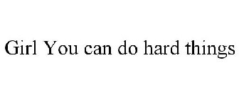 GIRL YOU CAN DO HARD THINGS