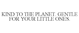 KIND TO THE PLANET. GENTLE FOR YOUR LITTLE ONES.