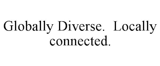 GLOBALLY DIVERSE. LOCALLY CONNECTED.
