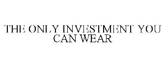 THE ONLY INVESTMENT YOU CAN WEAR