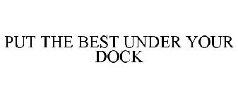 PUT THE BEST UNDER YOUR DOCK