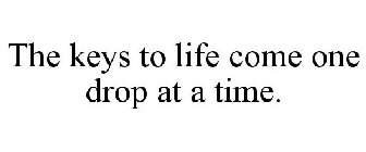 THE KEYS TO LIFE COME ONE DROP AT A TIME.
