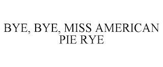 BYE, BYE, MISS AMERICAN PIE RYE