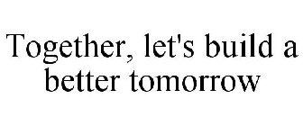 TOGETHER, LET'S BUILD A BETTER TOMORROW