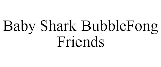 BABY SHARK BUBBLEFONG FRIENDS