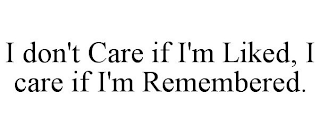 I DON'T CARE IF I'M LIKED, I CARE IF I'M REMEMBERED.