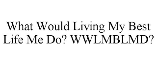WHAT WOULD LIVING MY BEST LIFE ME DO? WWLMBLMD?