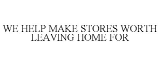 WE HELP MAKE STORES WORTH LEAVING HOME FOR