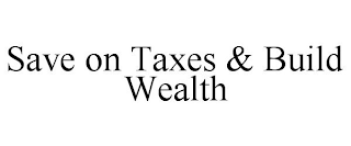 SAVE ON TAXES & BUILD WEALTH