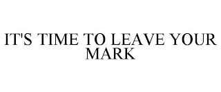 IT'S TIME TO LEAVE YOUR MARK