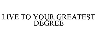 LIVE TO YOUR GREATEST DEGREE