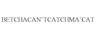 BETCHACAN'TCATCHMA'CAT