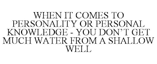 WHEN IT COMES TO PERSONALITY OR PERSONAL KNOWLEDGE - YOU DON'T GET MUCH WATER FROM A SHALLOW WELL