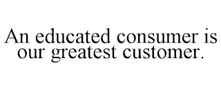 AN EDUCATED CONSUMER IS OUR GREATEST CUSTOMER.