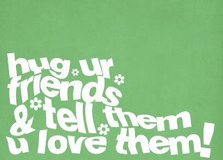 HUG UR FRIENDS & TELL THEM U LOVE THEM!