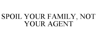SPOIL YOUR FAMILY, NOT YOUR AGENT