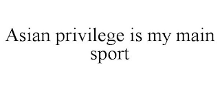 ASIAN PRIVILEGE IS MY MAIN SPORT