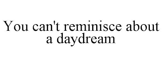 YOU CAN'T REMINISCE ABOUT A DAYDREAM