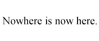 NOWHERE IS NOW HERE.