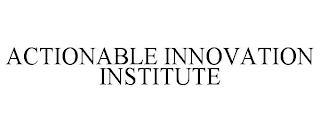 ACTIONABLE INNOVATION INSTITUTE