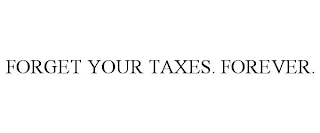 FORGET YOUR TAXES. FOREVER.