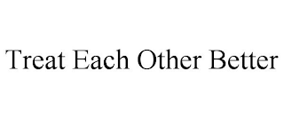 TREAT EACH OTHER BETTER