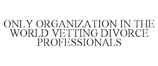 ONLY ORGANIZATION IN THE WORLD VETTING DIVORCE PROFESSIONALS